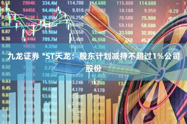 九龙证券 *ST天龙：股东计划减持不超过1%公司股份