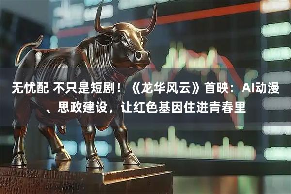 无忧配 不只是短剧！《龙华风云》首映：AI动漫、思政建设，让红色基因住进青春里