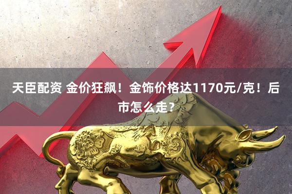 天臣配资 金价狂飙！金饰价格达1170元/克！后市怎么走？