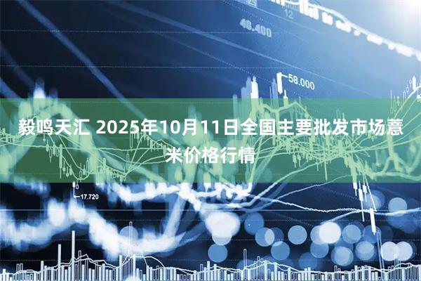 毅鸣天汇 2025年10月11日全国主要批发市场薏米价格行情