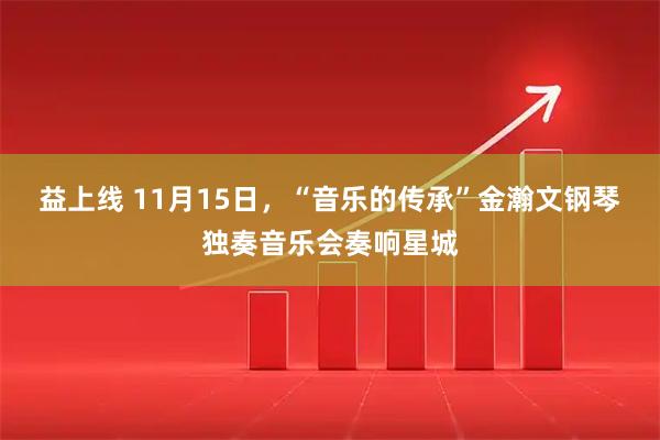 益上线 11月15日，“音乐的传承”金瀚文钢琴独奏音乐会奏响星城