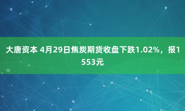 大唐资本 4月29日焦炭期货收盘下跌1.02%，报1553元