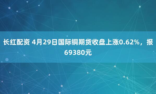 长红配资 4月29日国际铜期货收盘上涨0.62%，报69380元