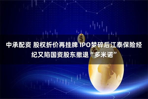 中承配资 股权折价再挂牌 IPO梦碎后江泰保险经纪又陷国资股东撤退“多米诺”