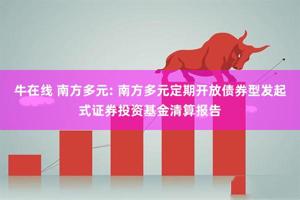 牛在线 南方多元: 南方多元定期开放债券型发起式证券投资基金清算报告