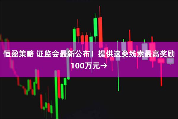 恒盈策略 证监会最新公布！提供这类线索最高奖励100万元→