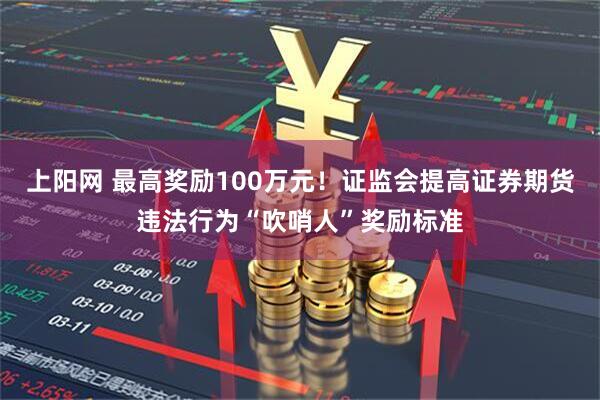 上阳网 最高奖励100万元！证监会提高证券期货违法行为“吹哨人”奖励标准
