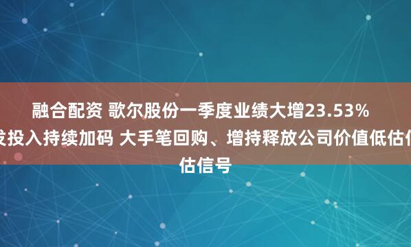 融合配资 歌尔股份一季度业绩大增23.53%  研发投入持续加码 大手笔回购、增持释放公司价值低估信号