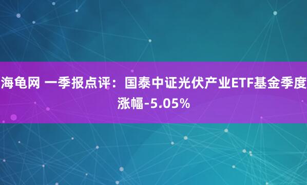 海龟网 一季报点评：国泰中证光伏产业ETF基金季度涨幅-5.05%