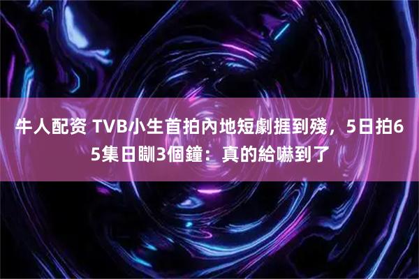 牛人配资 TVB小生首拍內地短劇捱到殘，5日拍65集日瞓3個鐘：真的給嚇到了