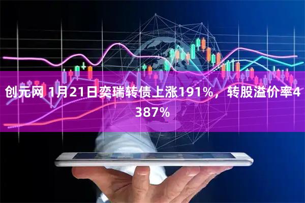 创元网 1月21日奕瑞转债上涨191%，转股溢价率4387%