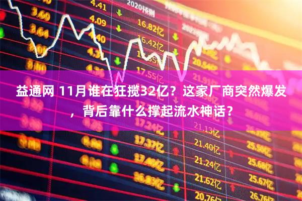 益通网 11月谁在狂揽32亿？这家厂商突然爆发，背后靠什么撑起流水神话？