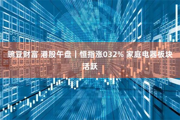 豌豆财富 港股午盘｜恒指涨032% 家庭电器板块活跃