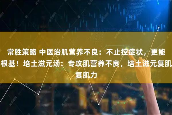 常胜策略 中医治肌营养不良：不止控症状，更能养根基！培土滋元汤：专攻肌营养不良，培土滋元复肌力