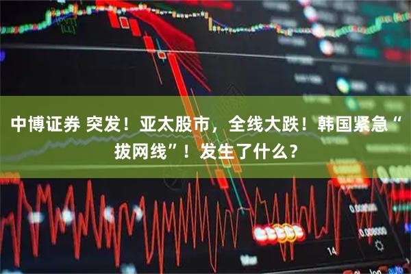 中博证券 突发！亚太股市，全线大跌！韩国紧急“拔网线”！发生了什么？