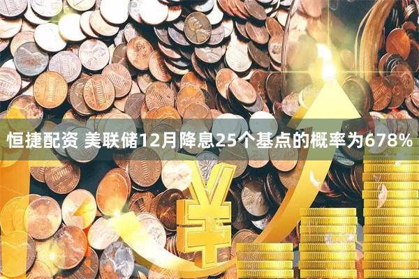 恒捷配资 美联储12月降息25个基点的概率为678%