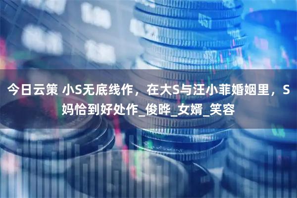 今日云策 小S无底线作，在大S与汪小菲婚姻里，S妈恰到好处作_俊晔_女婿_笑容